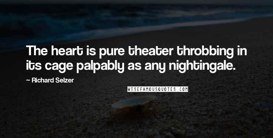 Richard Selzer Quotes: The heart is pure theater throbbing in its cage palpably as any nightingale.