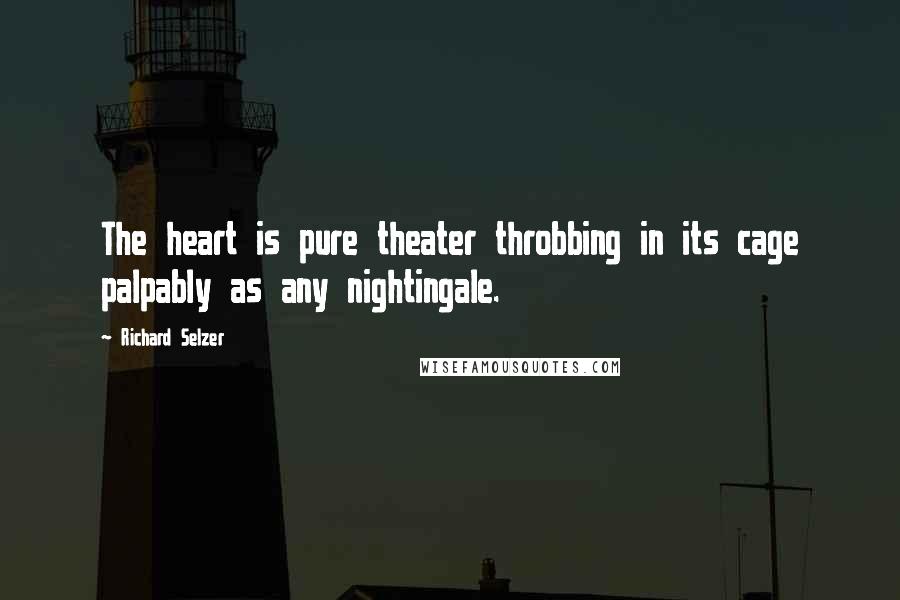 Richard Selzer Quotes: The heart is pure theater throbbing in its cage palpably as any nightingale.