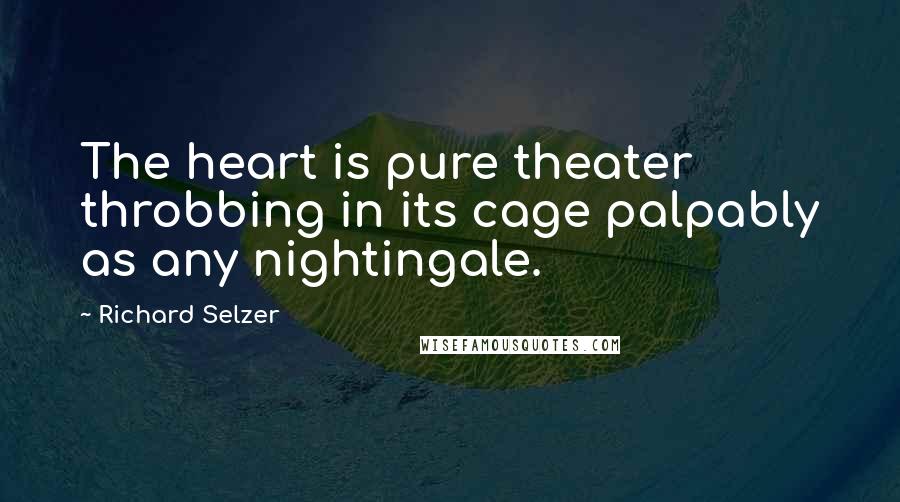 Richard Selzer Quotes: The heart is pure theater throbbing in its cage palpably as any nightingale.