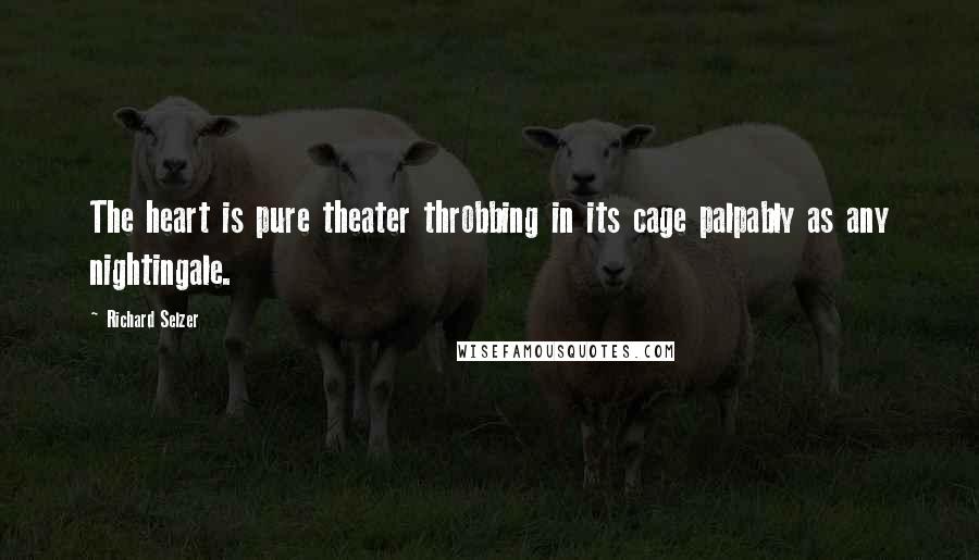 Richard Selzer Quotes: The heart is pure theater throbbing in its cage palpably as any nightingale.