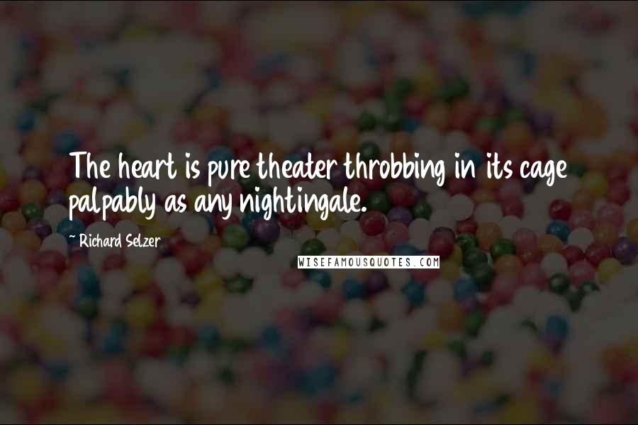 Richard Selzer Quotes: The heart is pure theater throbbing in its cage palpably as any nightingale.