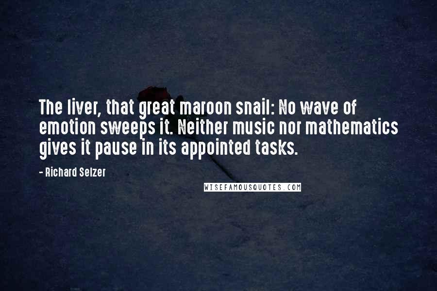 Richard Selzer Quotes: The liver, that great maroon snail: No wave of emotion sweeps it. Neither music nor mathematics gives it pause in its appointed tasks.