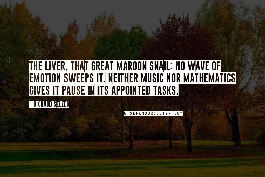 Richard Selzer Quotes: The liver, that great maroon snail: No wave of emotion sweeps it. Neither music nor mathematics gives it pause in its appointed tasks.