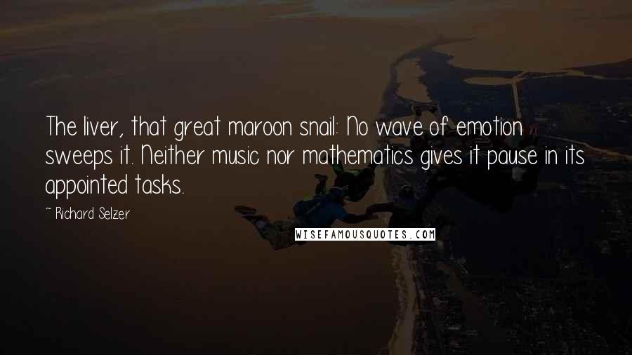 Richard Selzer Quotes: The liver, that great maroon snail: No wave of emotion sweeps it. Neither music nor mathematics gives it pause in its appointed tasks.