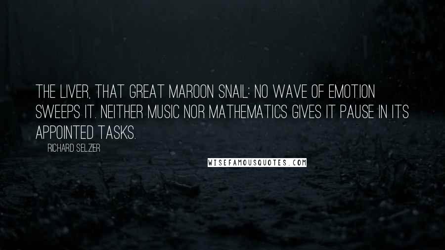 Richard Selzer Quotes: The liver, that great maroon snail: No wave of emotion sweeps it. Neither music nor mathematics gives it pause in its appointed tasks.