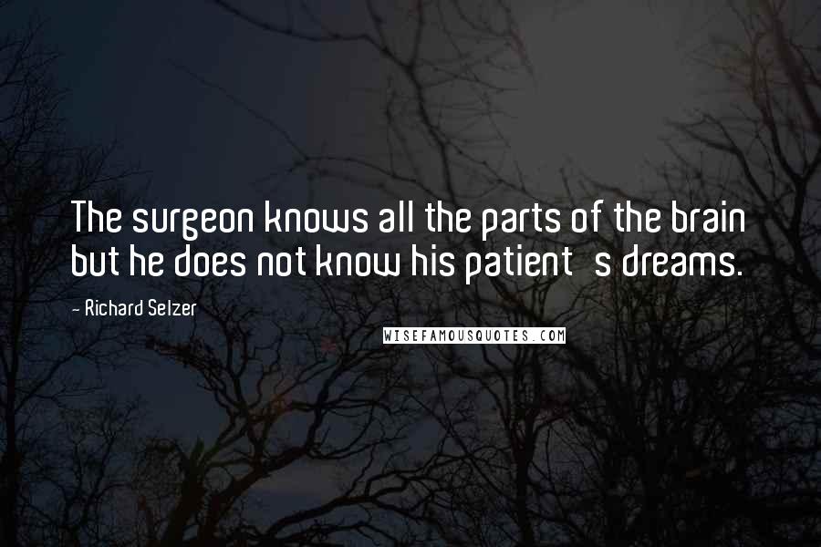 Richard Selzer Quotes: The surgeon knows all the parts of the brain but he does not know his patient's dreams.