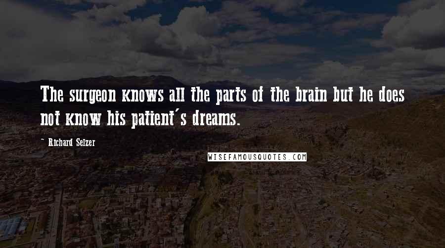 Richard Selzer Quotes: The surgeon knows all the parts of the brain but he does not know his patient's dreams.