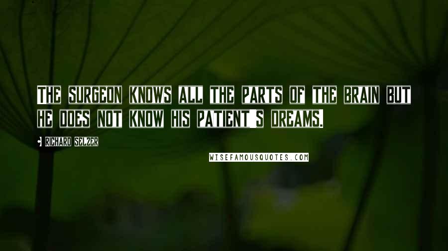 Richard Selzer Quotes: The surgeon knows all the parts of the brain but he does not know his patient's dreams.