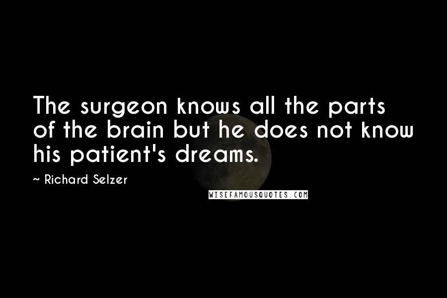 Richard Selzer Quotes: The surgeon knows all the parts of the brain but he does not know his patient's dreams.