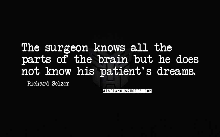 Richard Selzer Quotes: The surgeon knows all the parts of the brain but he does not know his patient's dreams.