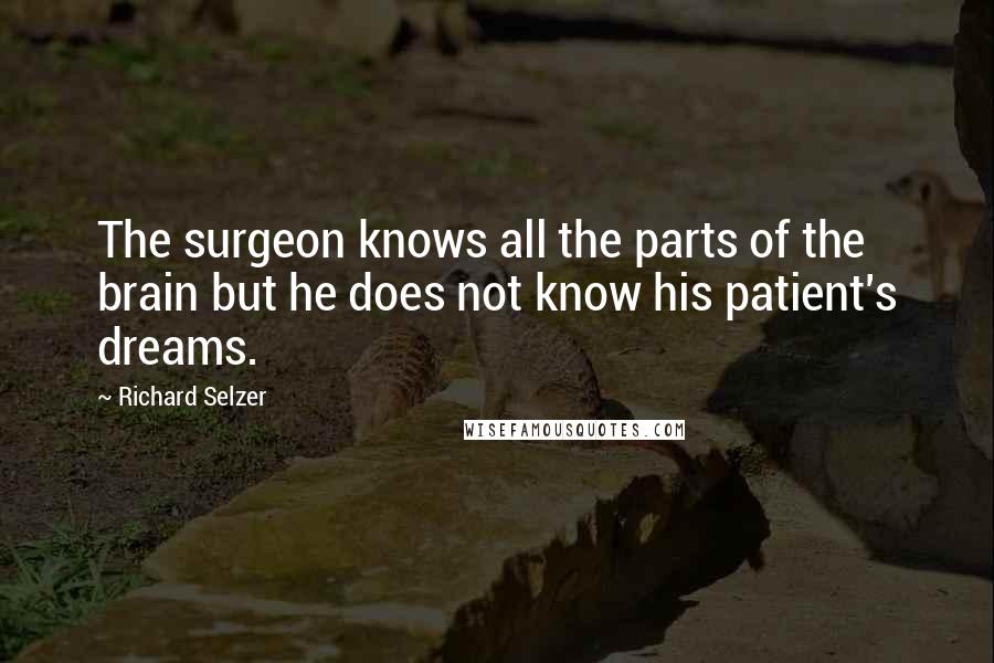 Richard Selzer Quotes: The surgeon knows all the parts of the brain but he does not know his patient's dreams.