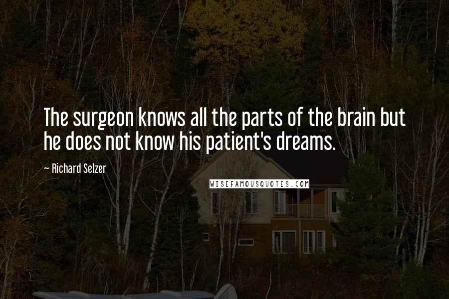 Richard Selzer Quotes: The surgeon knows all the parts of the brain but he does not know his patient's dreams.