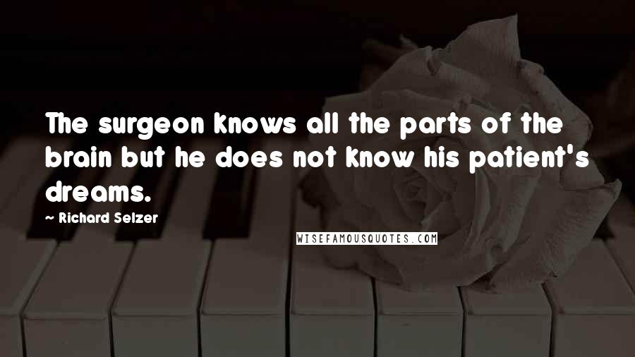 Richard Selzer Quotes: The surgeon knows all the parts of the brain but he does not know his patient's dreams.