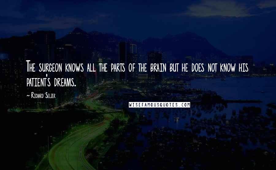 Richard Selzer Quotes: The surgeon knows all the parts of the brain but he does not know his patient's dreams.