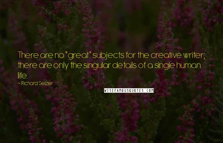 Richard Selzer Quotes: There are no "great" subjects for the creative writer; there are only the singular details of a single human life.