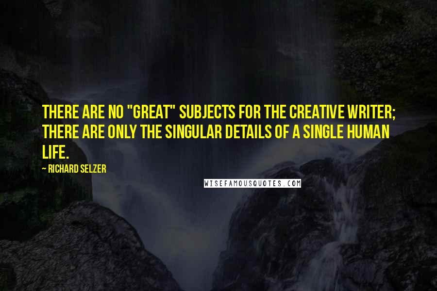 Richard Selzer Quotes: There are no "great" subjects for the creative writer; there are only the singular details of a single human life.