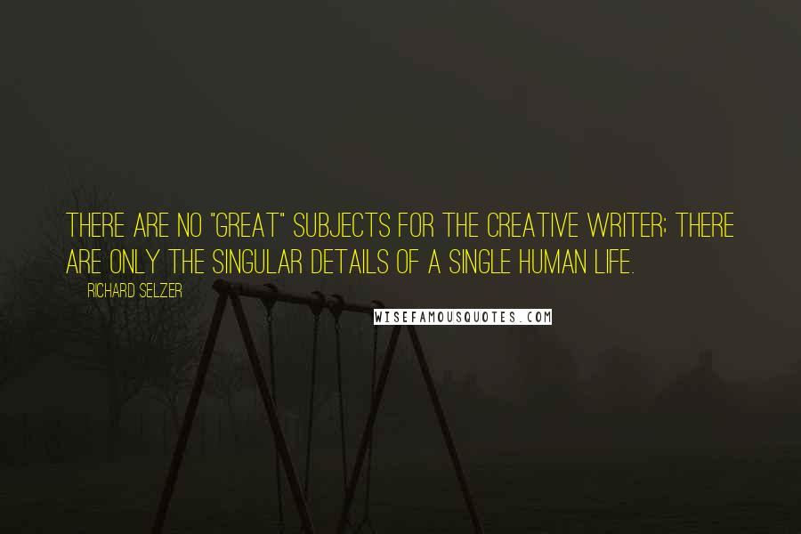 Richard Selzer Quotes: There are no "great" subjects for the creative writer; there are only the singular details of a single human life.