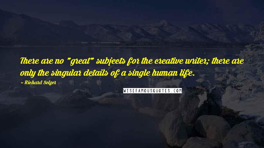 Richard Selzer Quotes: There are no "great" subjects for the creative writer; there are only the singular details of a single human life.