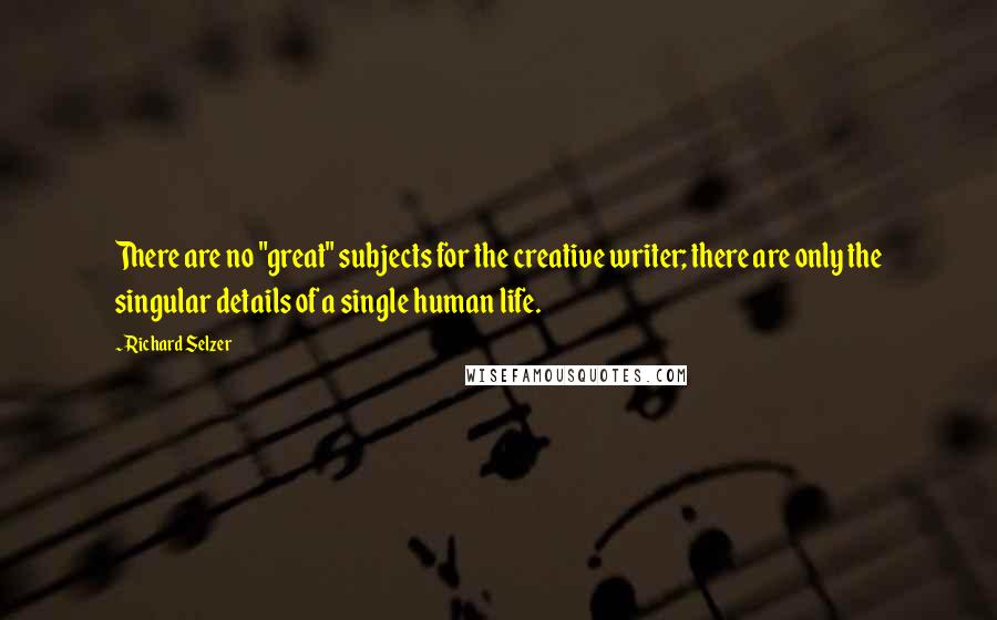 Richard Selzer Quotes: There are no "great" subjects for the creative writer; there are only the singular details of a single human life.