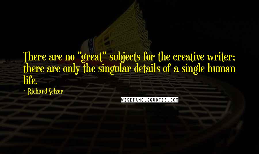 Richard Selzer Quotes: There are no "great" subjects for the creative writer; there are only the singular details of a single human life.