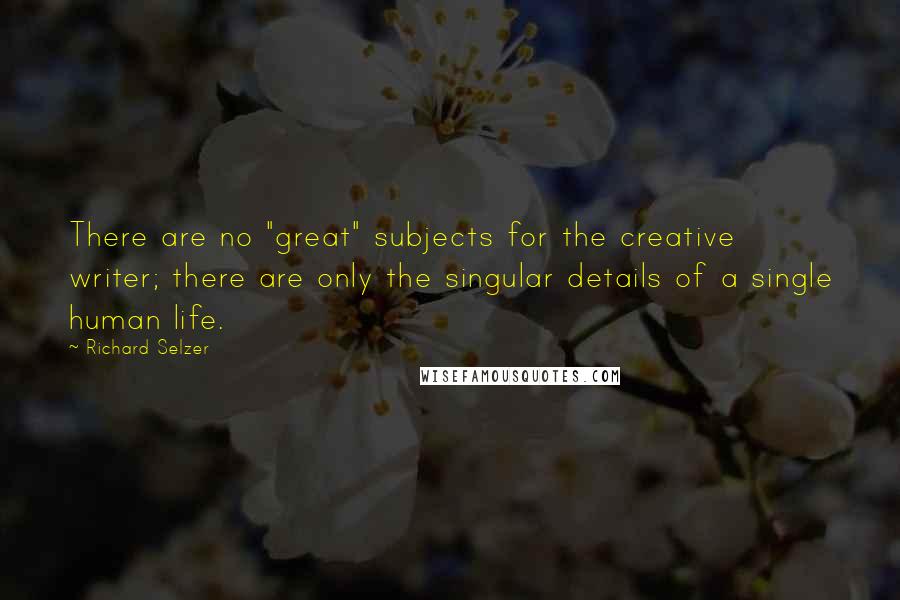 Richard Selzer Quotes: There are no "great" subjects for the creative writer; there are only the singular details of a single human life.