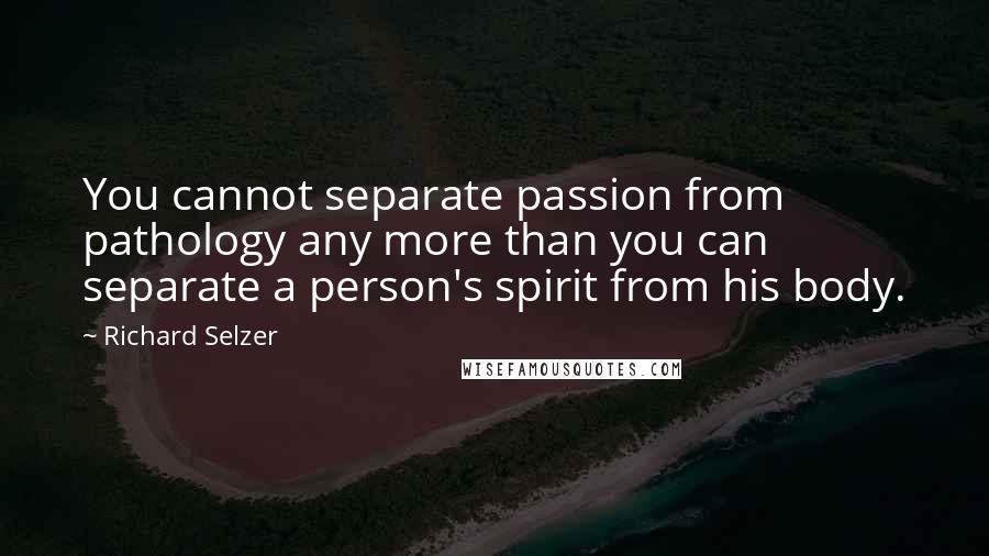 Richard Selzer Quotes: You cannot separate passion from pathology any more than you can separate a person's spirit from his body.