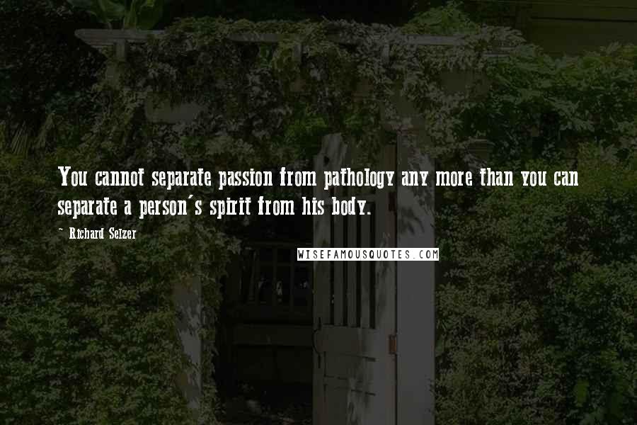 Richard Selzer Quotes: You cannot separate passion from pathology any more than you can separate a person's spirit from his body.