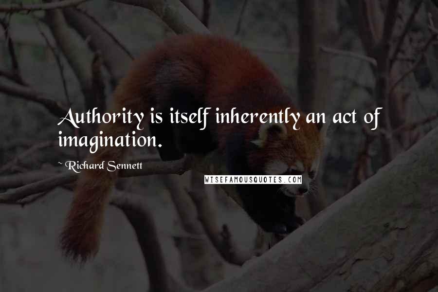 Richard Sennett Quotes: Authority is itself inherently an act of imagination.