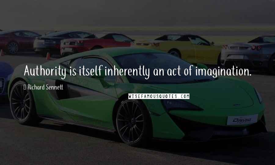 Richard Sennett Quotes: Authority is itself inherently an act of imagination.