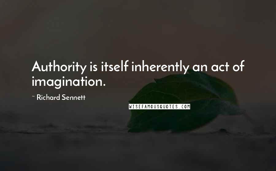 Richard Sennett Quotes: Authority is itself inherently an act of imagination.