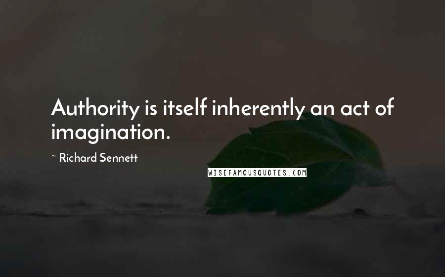 Richard Sennett Quotes: Authority is itself inherently an act of imagination.