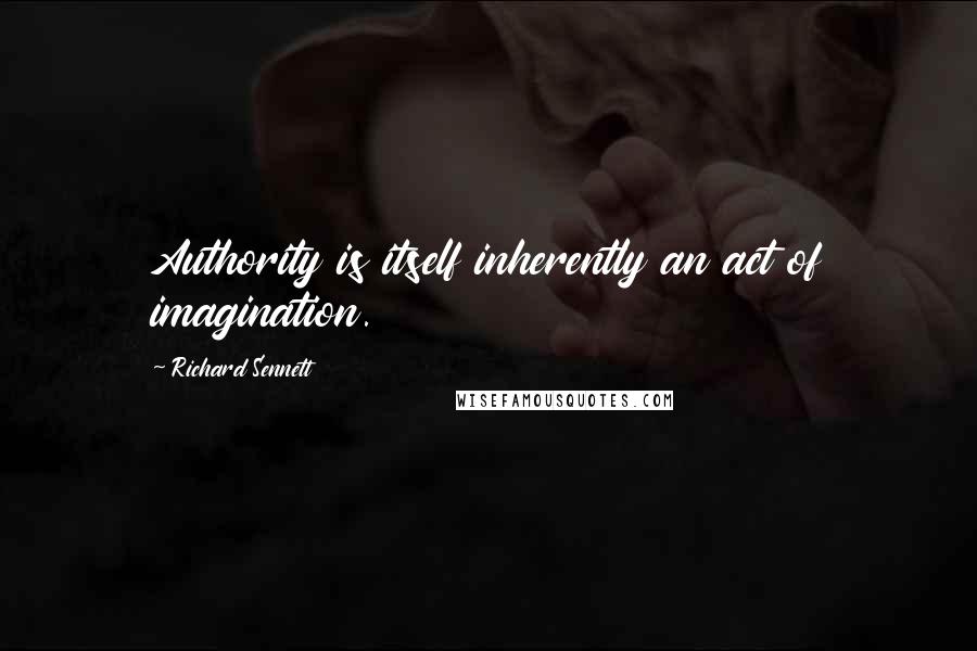 Richard Sennett Quotes: Authority is itself inherently an act of imagination.