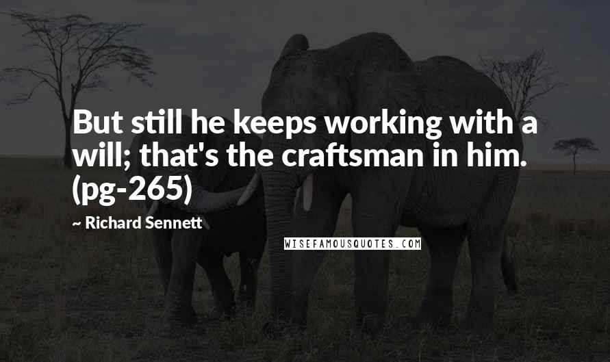 Richard Sennett Quotes: But still he keeps working with a will; that's the craftsman in him. (pg-265)