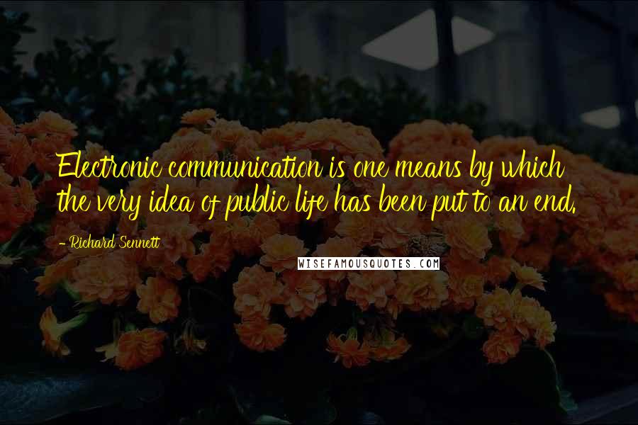 Richard Sennett Quotes: Electronic communication is one means by which the very idea of public life has been put to an end.