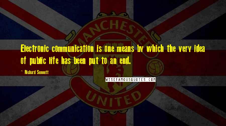 Richard Sennett Quotes: Electronic communication is one means by which the very idea of public life has been put to an end.
