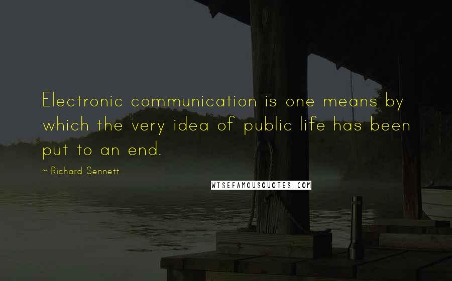 Richard Sennett Quotes: Electronic communication is one means by which the very idea of public life has been put to an end.