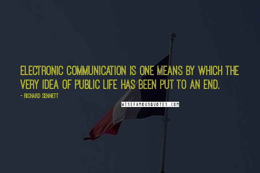 Richard Sennett Quotes: Electronic communication is one means by which the very idea of public life has been put to an end.