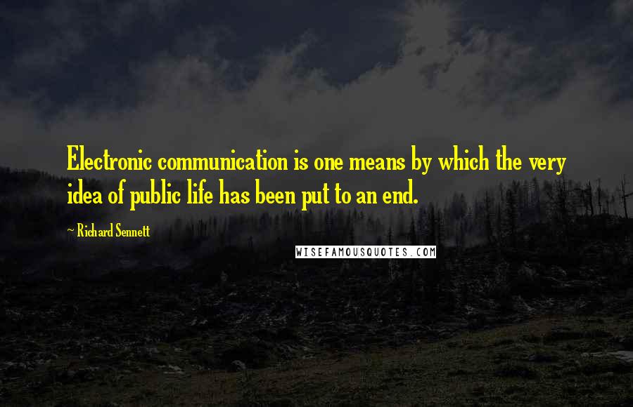 Richard Sennett Quotes: Electronic communication is one means by which the very idea of public life has been put to an end.