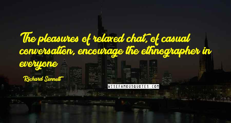 Richard Sennett Quotes: The pleasures of relaxed chat, of casual conversation, encourage the ethnographer in everyone