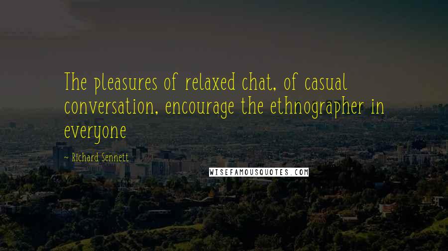 Richard Sennett Quotes: The pleasures of relaxed chat, of casual conversation, encourage the ethnographer in everyone