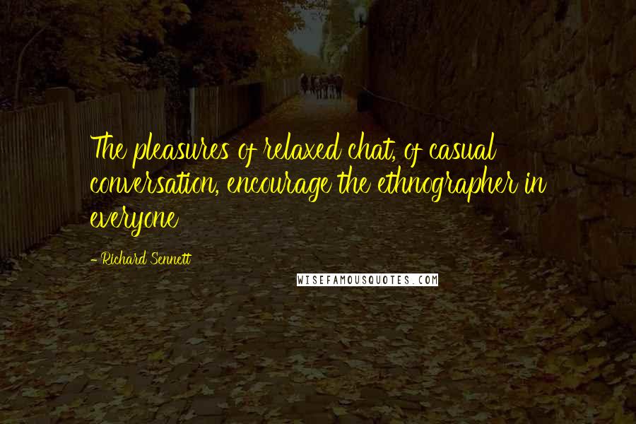 Richard Sennett Quotes: The pleasures of relaxed chat, of casual conversation, encourage the ethnographer in everyone