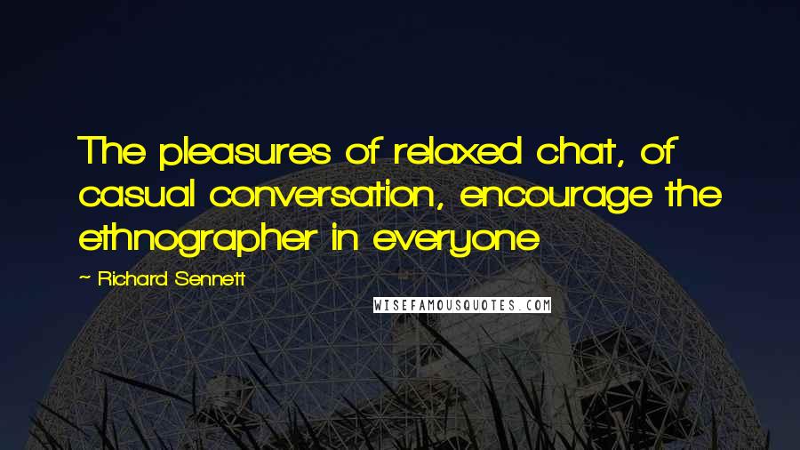 Richard Sennett Quotes: The pleasures of relaxed chat, of casual conversation, encourage the ethnographer in everyone