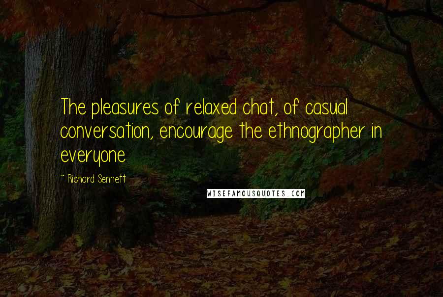 Richard Sennett Quotes: The pleasures of relaxed chat, of casual conversation, encourage the ethnographer in everyone