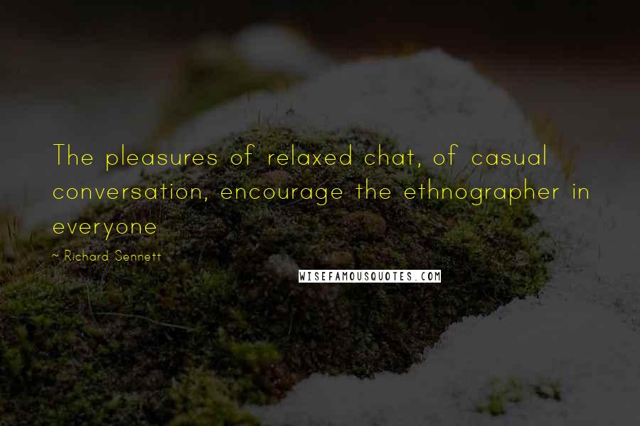 Richard Sennett Quotes: The pleasures of relaxed chat, of casual conversation, encourage the ethnographer in everyone