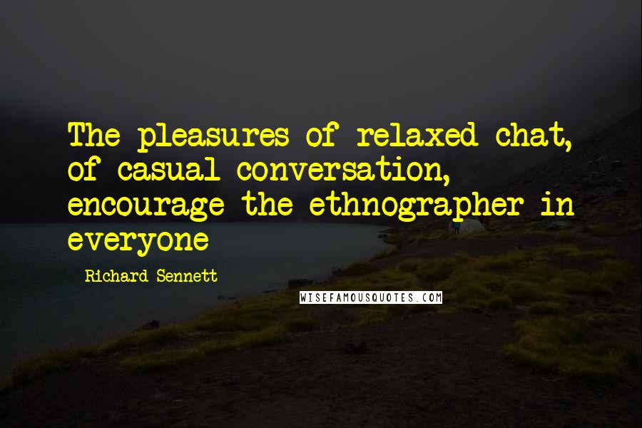 Richard Sennett Quotes: The pleasures of relaxed chat, of casual conversation, encourage the ethnographer in everyone