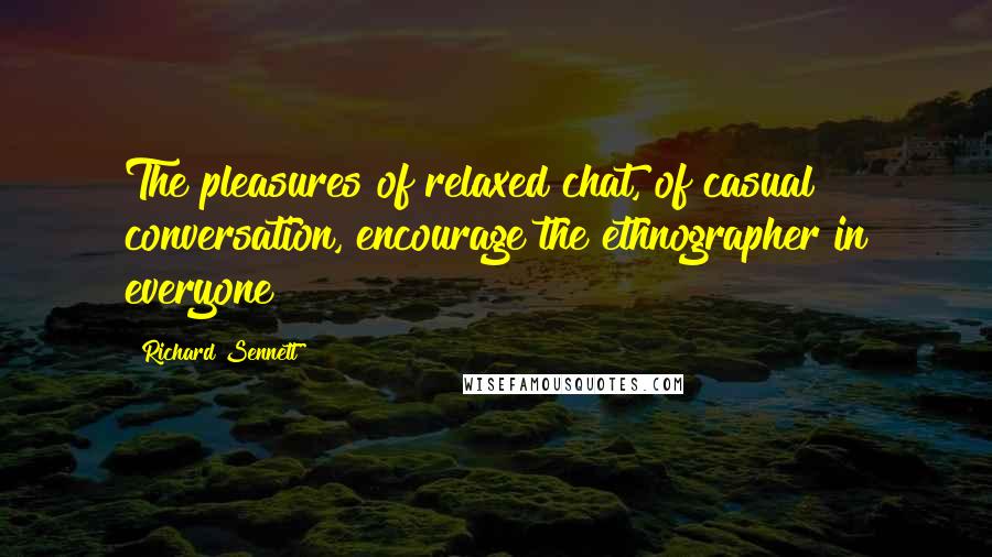 Richard Sennett Quotes: The pleasures of relaxed chat, of casual conversation, encourage the ethnographer in everyone