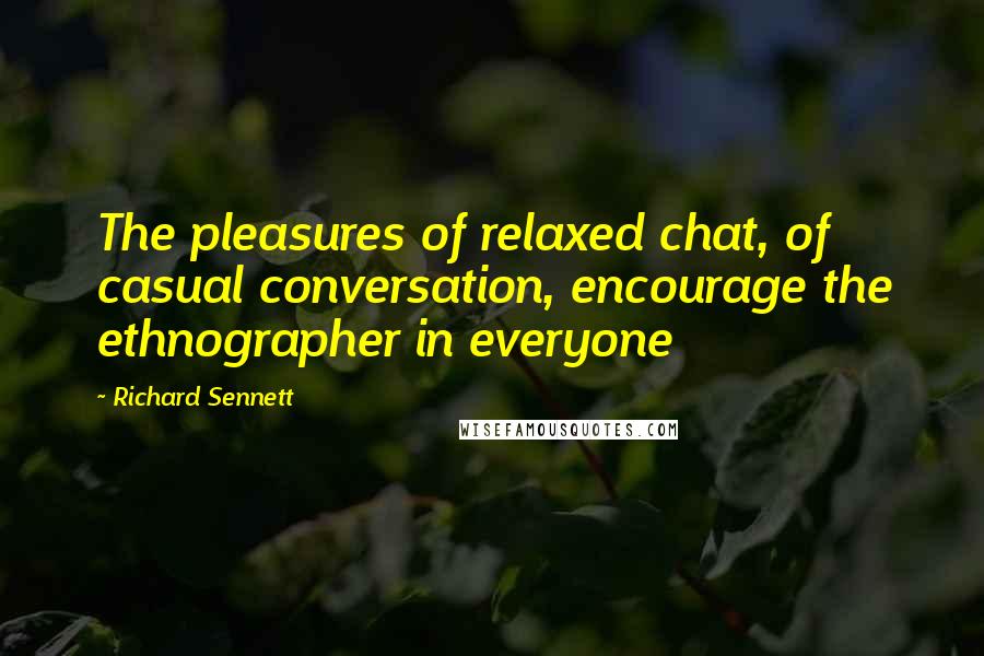Richard Sennett Quotes: The pleasures of relaxed chat, of casual conversation, encourage the ethnographer in everyone