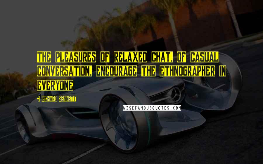 Richard Sennett Quotes: The pleasures of relaxed chat, of casual conversation, encourage the ethnographer in everyone