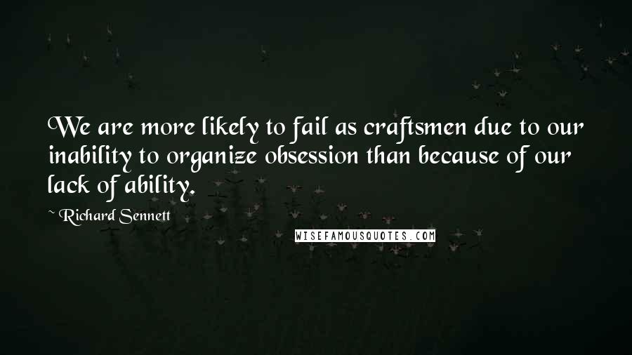 Richard Sennett Quotes: We are more likely to fail as craftsmen due to our inability to organize obsession than because of our lack of ability.