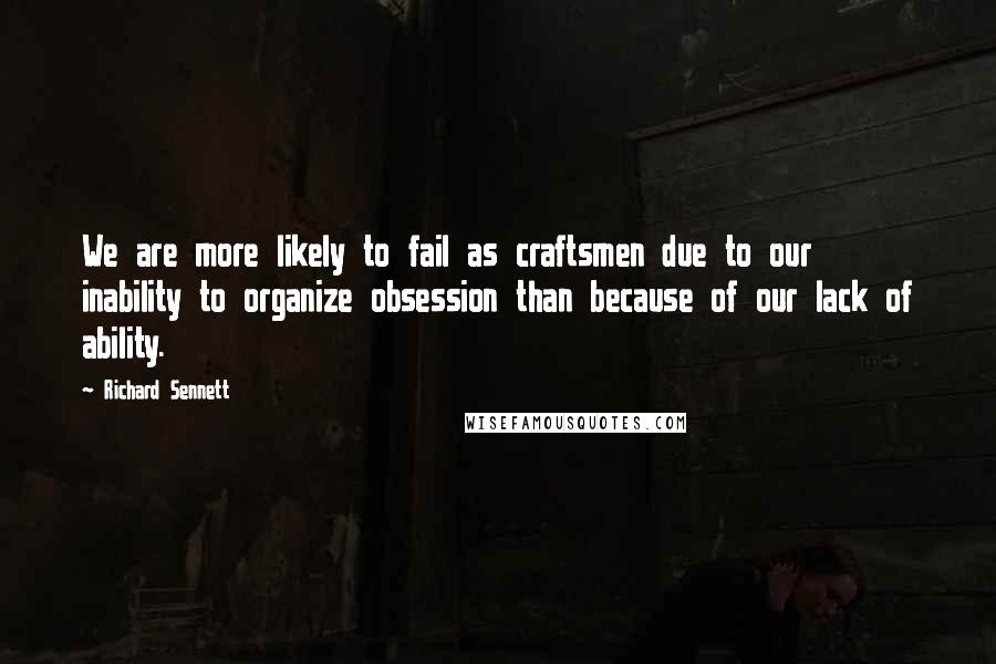 Richard Sennett Quotes: We are more likely to fail as craftsmen due to our inability to organize obsession than because of our lack of ability.